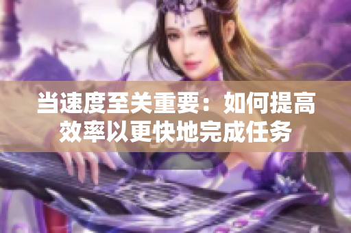 當(dāng)速度至關(guān)重要：如何提高效率以更快地完成任務(wù)