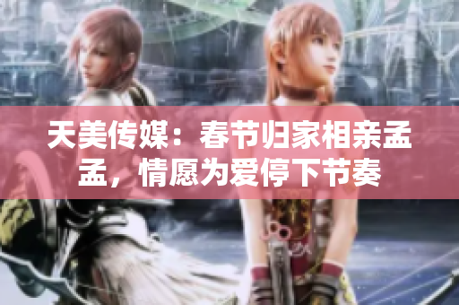 天美傳媒：春節(jié)歸家相親孟孟，情愿為愛停下節(jié)奏