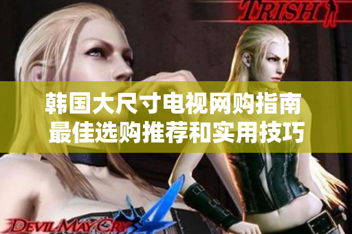 韓國(guó)大尺寸電視網(wǎng)購(gòu)指南 最佳選購(gòu)?fù)扑]和實(shí)用技巧