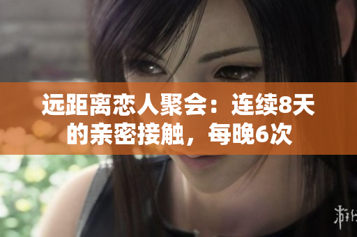 遠(yuǎn)距離戀人聚會：連續(xù)8天的親密接觸，每晚6次