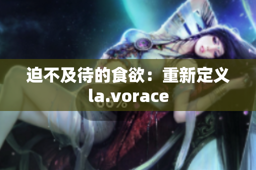 迫不及待的食欲:重新定義la.vorace 迫不及待的食欲:重新定義la.vorace
