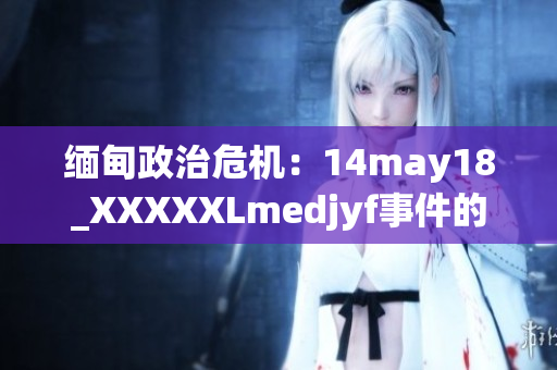 緬甸政治危機(jī)：14may18_XXXXXLmedjyf事件的背景與影響