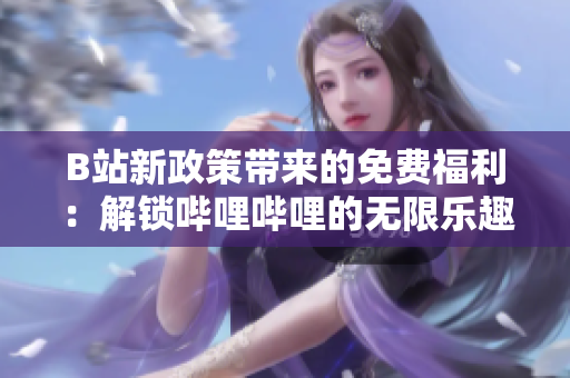 B站新政策帶來的免費(fèi)福利：解鎖嗶哩嗶哩的無限樂趣！
