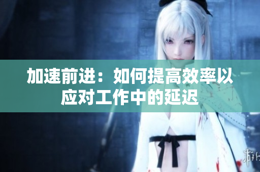 加速前進(jìn)：如何提高效率以應(yīng)對(duì)工作中的延遲