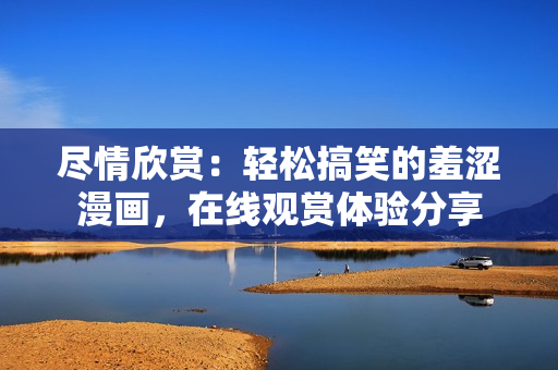 盡情欣賞：輕松搞笑的羞澀漫畫，在線觀賞體驗分享