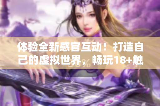 體驗全新感官互動！打造自己的虛擬世界，暢玩18+觸控游戲手游