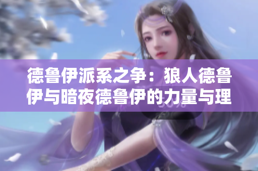 德魯伊派系之爭：狼人德魯伊與暗夜德魯伊的力量與理念碰撞分析