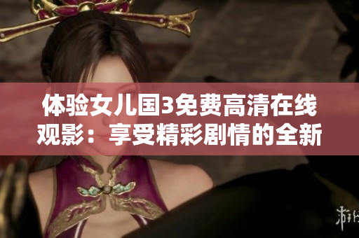 體驗(yàn)女兒國(guó)3免費(fèi)高清在線觀影：享受精彩劇情的全新版