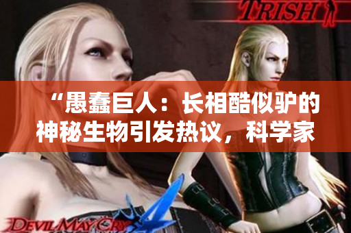“愚蠢巨人：長(zhǎng)相酷似驢的神秘生物引發(fā)熱議，科學(xué)家探索背后奧秘”