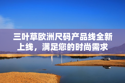 三葉草歐洲尺碼產(chǎn)品線全新上線，滿足您的時尚需求