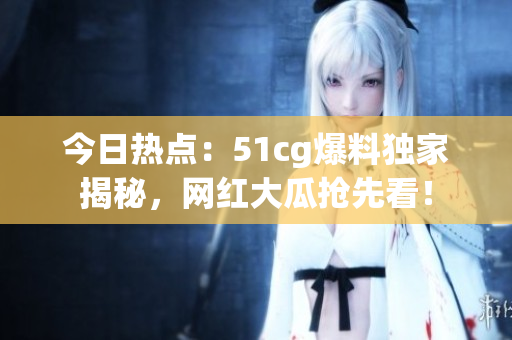 今日熱點(diǎn)：51cg爆料獨(dú)家揭秘，網(wǎng)紅大瓜搶先看！