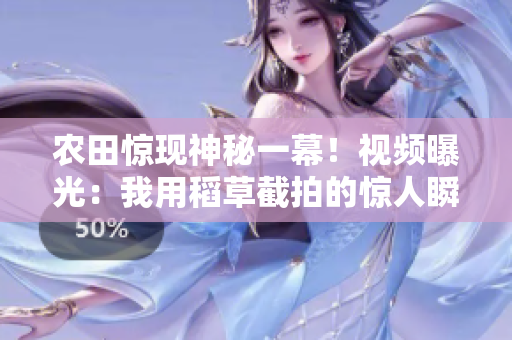 農(nóng)田驚現(xiàn)神秘一幕！視頻曝光：我用稻草截拍的驚人瞬間