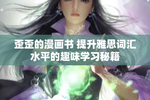 歪歪的漫畫書 提升雅思詞匯水平的趣味學(xué)習(xí)秘籍