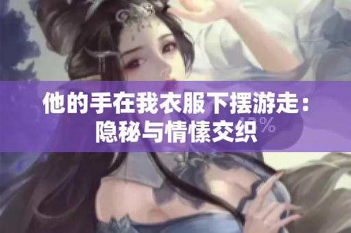 他的手在我衣服下擺游走：隱秘與情愫交織