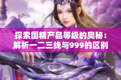 探索國精產(chǎn)品等級的奧秘：解析一二三線與999的區(qū)別與價值