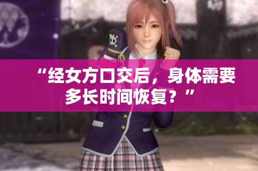 “經(jīng)女方口交后，身體需要多長時間恢復(fù)？”