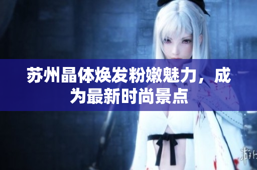 蘇州晶體煥發(fā)粉嫩魅力，成為最新時尚景點(diǎn)