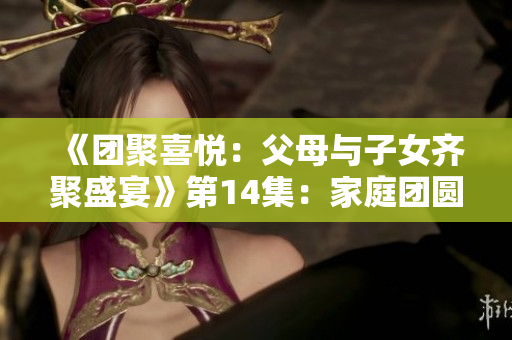 《團聚喜悅：父母與子女齊聚盛宴》第14集：家庭團圓之喜