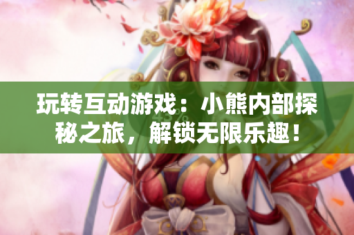 玩轉(zhuǎn)互動游戲：小熊內(nèi)部探秘之旅，解鎖無限樂趣！