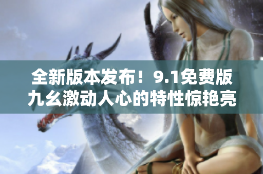 全新版本發(fā)布！9.1免費版九幺激動人心的特性驚艷亮相！