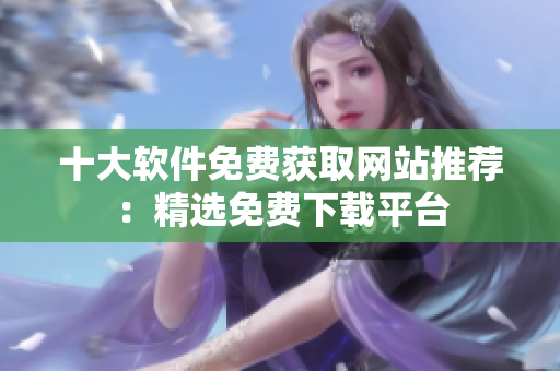 十大軟件免費(fèi)獲取網(wǎng)站推薦：精選免費(fèi)下載平臺