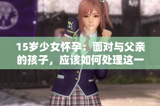 15歲少女懷孕：面對與父親的孩子，應(yīng)該如何處理這一困境？