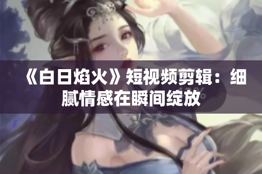 《白日焰火》短視頻剪輯：細膩情感在瞬間綻放