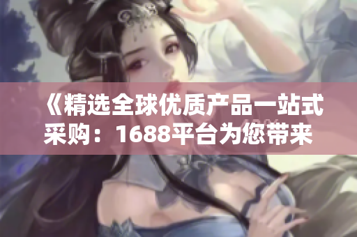 《精選全球優(yōu)質(zhì)產(chǎn)品一站式采購：1688平臺(tái)為您帶來高品質(zhì)商品》