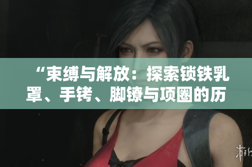“束縛與解放：探索鎖鐵乳罩、手銬、腳鐐與項圈的歷史與文化意義”
