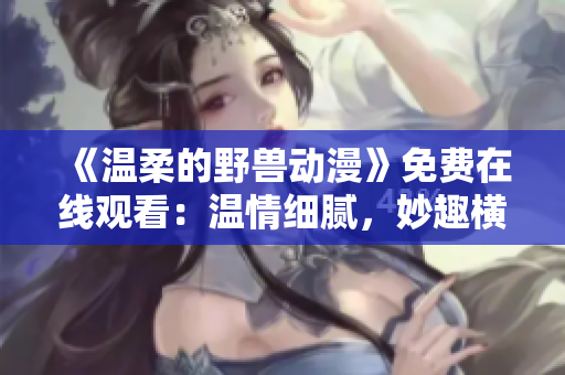 《溫柔的野獸動漫》免費(fèi)在線觀看：溫情細(xì)膩，妙趣橫生