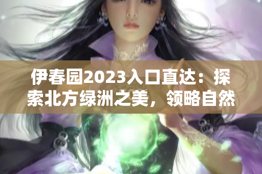 伊春園2023入口直達(dá)：探索北方綠洲之美，領(lǐng)略自然奇觀