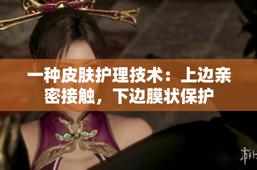 一種皮膚護(hù)理技術(shù)：上邊親密接觸，下邊膜狀保護(hù)