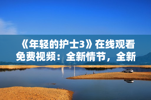 《年輕的護(hù)士3》在線觀看免費(fèi)視頻：全新情節(jié)，全新驚喜！