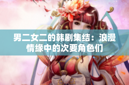 男二女二的韓劇集結(jié)：浪漫情緣中的次要角色們