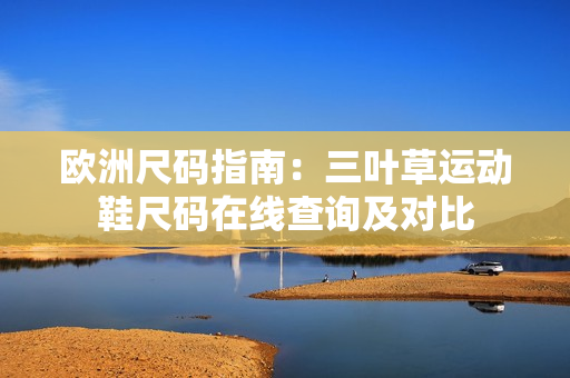 歐洲尺碼指南：三葉草運(yùn)動(dòng)鞋尺碼在線查詢及對(duì)比