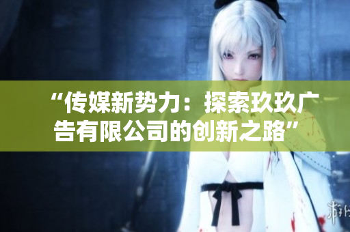 “傳媒新勢(shì)力：探索玖玖廣告有限公司的創(chuàng)新之路”