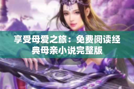 享受母愛之旅：免費(fèi)閱讀經(jīng)典母親小說完整版
