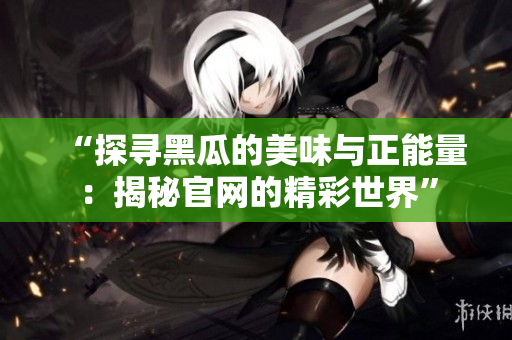 “探尋黑瓜的美味與正能量：揭秘官網(wǎng)的精彩世界”