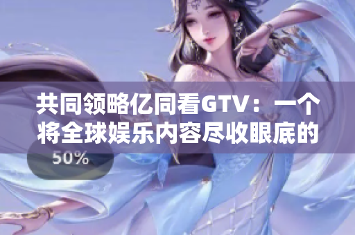 共同領(lǐng)略億同看GTV：一個將全球娛樂內(nèi)容盡收眼底的多元化平臺