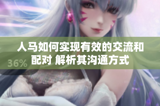 人馬如何實(shí)現(xiàn)有效的交流和配對(duì) 解析其溝通方式