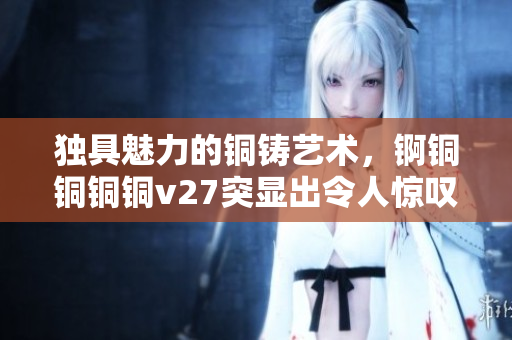 獨(dú)具魅力的銅鑄藝術(shù)，錒銅銅銅銅v27突顯出令人驚嘆的功能