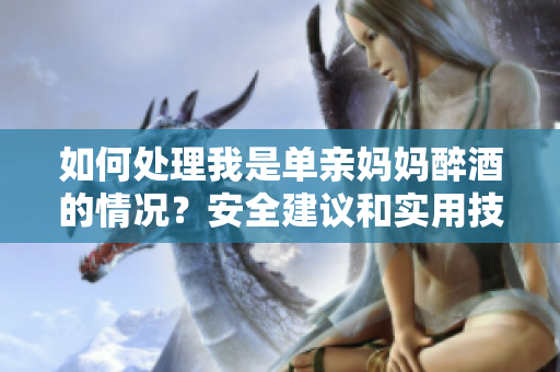 如何處理我是單親媽媽醉酒的情況？安全建議和實用技巧
