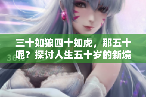 三十如狼四十如虎，那五十呢？探討人生五十歲的新境界