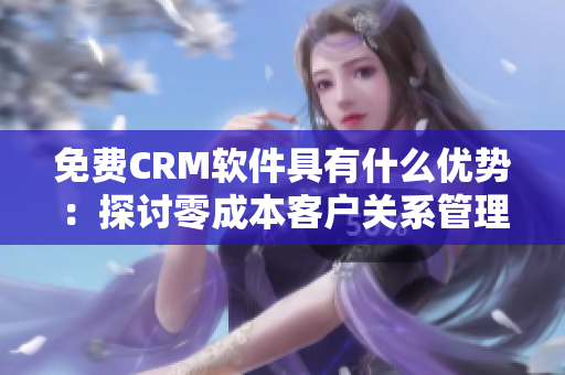 免費CRM軟件具有什么優(yōu)勢：探討零成本客戶關(guān)系管理工具的實用價值和好處