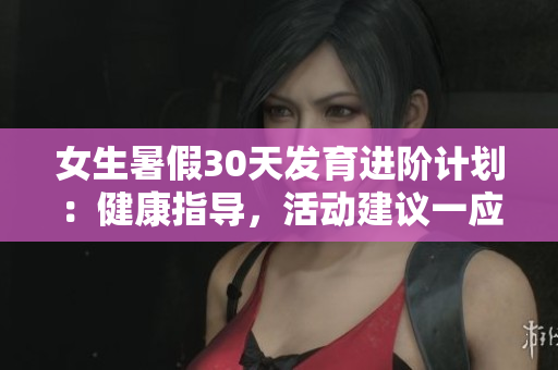 女生暑假30天發(fā)育進階計劃：健康指導，活動建議一應(yīng)俱全
