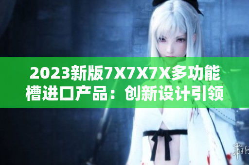 2023新版7X7X7X多功能槽進(jìn)口產(chǎn)品：創(chuàng)新設(shè)計(jì)引領(lǐng)全新體驗(yàn)