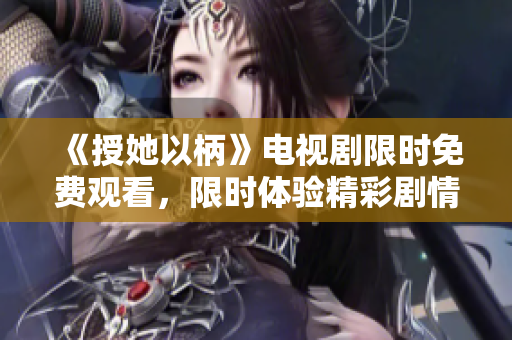 《授她以柄》電視劇限時免費觀看，限時體驗精彩劇情