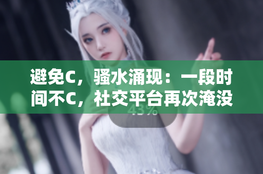 避免C，騷水涌現(xiàn)：一段時(shí)間不C，社交平臺(tái)再次淹沒(méi)