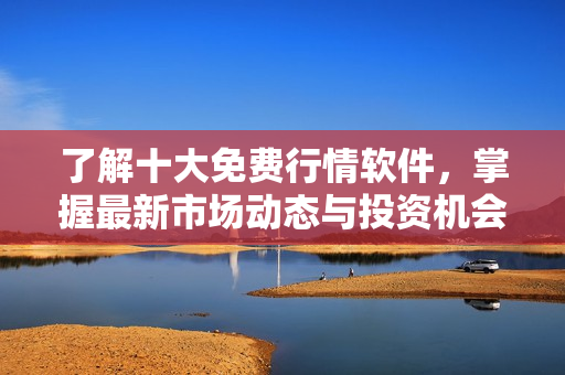 了解十大免費(fèi)行情軟件，掌握最新市場(chǎng)動(dòng)態(tài)與投資機(jī)會(huì)