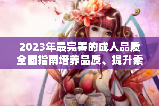 2023年最完善的成人品質(zhì)全面指南培養(yǎng)品質(zhì)、提升素養(yǎng)、增進人際關(guān)系的綜合指導